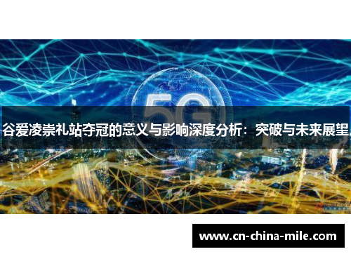 谷爱凌崇礼站夺冠的意义与影响深度分析：突破与未来展望