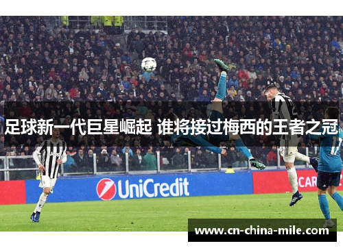 足球新一代巨星崛起 谁将接过梅西的王者之冠