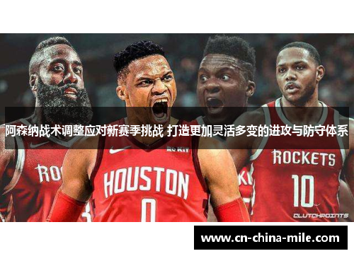 阿森纳战术调整应对新赛季挑战 打造更加灵活多变的进攻与防守体系