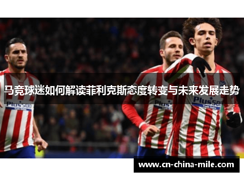 马竞球迷如何解读菲利克斯态度转变与未来发展走势