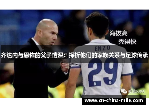 齐达内与恩佐的父子情深：探析他们的家族关系与足球传承