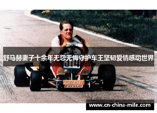 舒马赫妻子十余年无怨无悔守护车王坚韧爱情感动世界