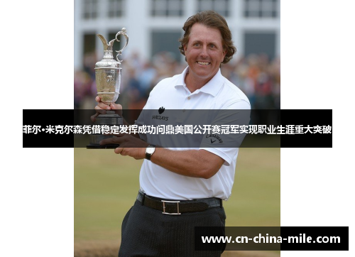 菲尔·米克尔森凭借稳定发挥成功问鼎美国公开赛冠军实现职业生涯重大突破