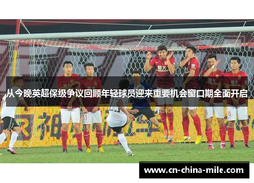 从今晚英超保级争议回顾年轻球员迎来重要机会窗口期全面开启