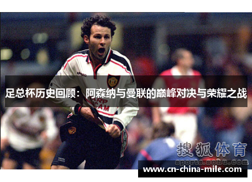 足总杯历史回顾：阿森纳与曼联的巅峰对决与荣耀之战