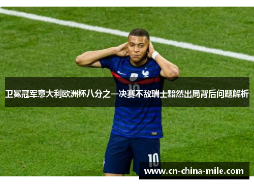 卫冕冠军意大利欧洲杯八分之一决赛不敌瑞士黯然出局背后问题解析