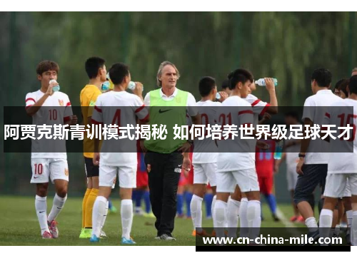 阿贾克斯青训模式揭秘 如何培养世界级足球天才