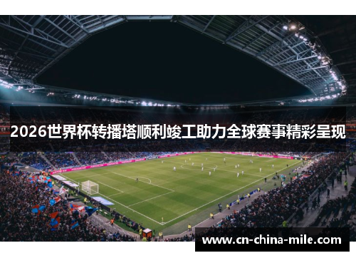 2026世界杯转播塔顺利竣工助力全球赛事精彩呈现