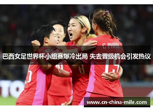 巴西女足世界杯小组赛爆冷出局 失去晋级机会引发热议